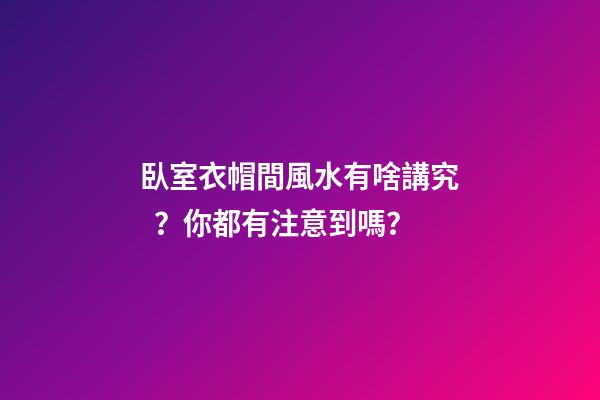 臥室衣帽間風水有啥講究？你都有注意到嗎？